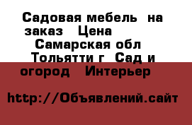 Садовая мебель  на заказ › Цена ­ 6 000 - Самарская обл., Тольятти г. Сад и огород » Интерьер   